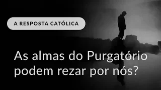 As almas do Purgatório podem rezar por nós?