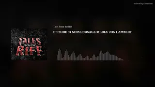 EPISODE 39 NOISE DOSAGE MEDIA/ JON LAMBERT