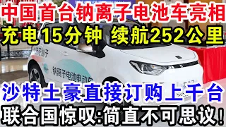 中国首台钠离子电池车亮相，充电15分钟续航252公里，沙特土豪直接订购上千台，联合国惊叹：简直不可思议！