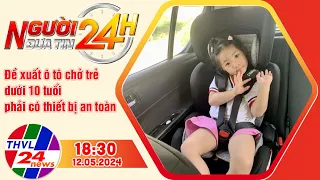 Người đưa tin 24H (18h30 ngày 12/05/2024) - Đề xuất ô tô chở trẻ dưới 10 tuổi phải có ...