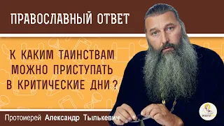 К КАКИМ ТАИНСТВАМ МОЖНО ПРИСТУПАТЬ В КРИТИЧЕСКИЕ ДНИ ?   Протоиерей Александр Тылькевич