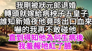 我剛被狀元郞退了婚，轉頭就嫁給病秧子五皇子，誰知新婚夜他竟咳出口血來，嚇的我再不敢碰他，直到得知他為何生病後，我羞赧地紅了臉 【美好人生】