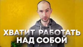 Хватит работать над собой!