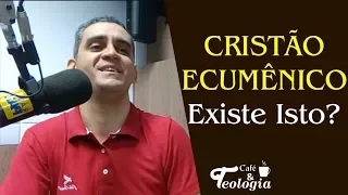 Cristão Ecumênico! Existe isto?