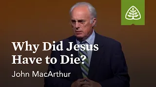 John MacArthur: Why Did Jesus Have to Die?