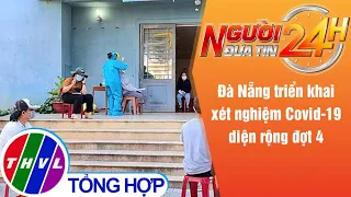 Người đưa tin 24H (6h30 ngày 29/8/2021) - Đà Nẵng triển khai xét nghiệm Covid-19 diện rộng đợt 4