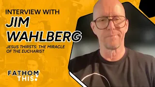 Fathom This! | Interview with Jim Wahlberg | Producer of Jesus Thirsts: The Miracle of the Eucharist