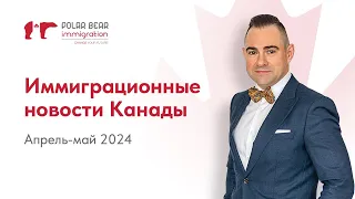 Что нового с иммиграцией в Канаду? Новости иммиграции Канады. Апрель-май 2024