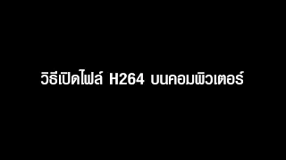 วิธีลงโปรแกรมอ่านไฟล์วิดีโอ H.264 บนคอมพิวเตอร์