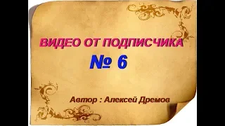 ВИДЕО ОТ ПОДПИСЧИКА № 6 ( Автор Алексей Дремов )