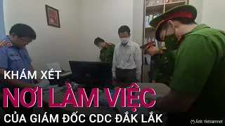 Cận cảnh khám xét nơi làm việc Giám đốc CDC Đắk Lắk | VTC Now