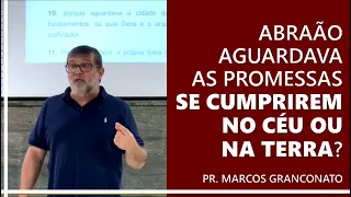 Abraão aguardava as promessas se cumprirem no céu ou na Terra? - Pr. Marcos Granconato