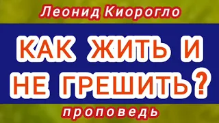 КАК ЖИТЬ И НЕ ГРЕШИТЬ? (Леонид Киорогло, проповедь).