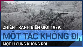 Chiến tranh biên giới với Trung Quốc 1979: Một tấc không đi, một li không rời | VTC Tin mới