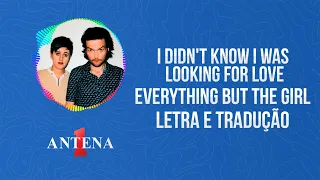 Antena 1 - Everything But The Girl - I Didn't Know I Was Looking For Love - Letra e Tradução