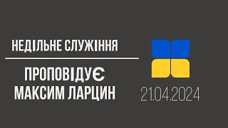 || Недільне служіння || 21.04.2024 Проповідує Максим Ларцин