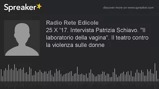 25 X '17. Intervista Patrizia Schiavo. "Il laboratorio della vagina". Il teatro contro la violenza s