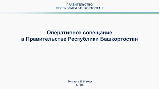 Оперативное совещание в Правительстве Республики Башкортостан: прямая трансляция 30 марта 2021 года.