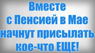 Вместе с Пенсией в Мае начнут присылать кое что ЕЩЕ