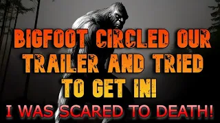 BIGFOOT CIRCLED OUR TRAILER AND TRIED TO GET IN! I WAS SCARED TO DEATH!