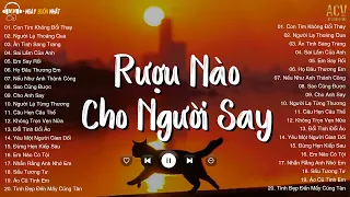 Con Tim Không Đổi Thay, Người Lạ Thoáng Qua - Rượu Nào Dành Cho Người Say | Ballad Nhẹ Nhàng 2023