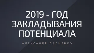 2019-й - год закладывания потенциала. Александр Палиенко.