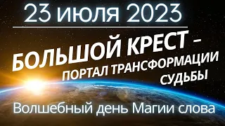 23 июля 2023: Большой крест - портал трансформации Судьбы. Волшебный день Магии слова