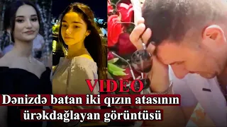 Dənizdə batan bacıların atasının ürəkdağlayan görüntütləri