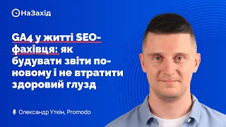 Олександр Уткін -"GA4 у житті SEO-фахівця: як будувати звіти по-новому і не втратити здоровий глузд"