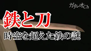 【鉄から生まれた地球・生命・文明】鉄と刀　時空を超えた鉄の謎 ｜ ガリレオX 第42回