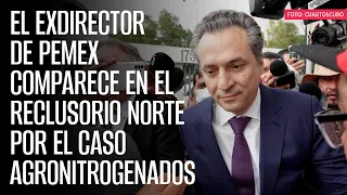 El exdirector de Pemex comparece en el Reclusorio Norte por el caso Agronitrogenados