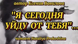 "Я СЕГОДНЯ УЙДУ ОТ ТЕБЯ"... Автор Ксения Вавилова. Читает Nataliya Prokoshina