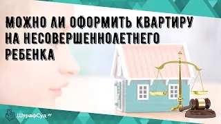 Можно ли оформить квартиру на несовершеннолетнего ребенка