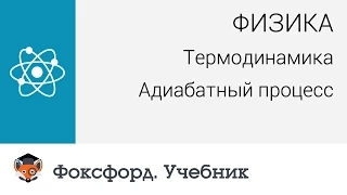 Физика. Термодинамика: Адиабатный процесс. Центр онлайн-обучения «Фоксфорд»