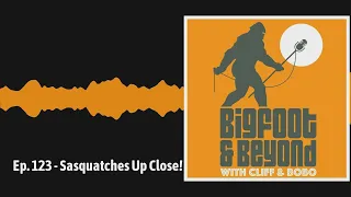 Ep. 123 - Sasquatches Up Close! | Bigfoot and Beyond with Cliff and Bobo
