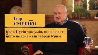 Ігор СМЕШКО: Коли Путін зрозумів, що воювати ніхто не хоче — він забрав Крим