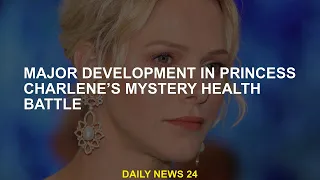 Important development in Princess Charlene's mysterious health struggle