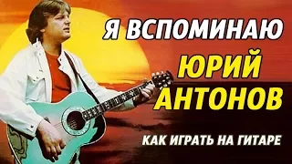 ЮРИЙ АНТОНОВ - Я ВСПОМИНАЮ (как играть на гитаре)