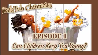 BATHTUB CHRONICLES / EPISODE 1 / CHILDREN CAN KEEP YOU YOUNG & YOU CAN LEARN FROM THEM, YES or NO?