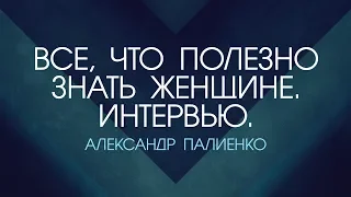 Все, что полезно знать Женщине. Часть 2. Интервью с Александром Палиенко.