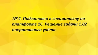 № 4. Подготовка к специалисту по платформе 1С. Решение задачи 1.02 оперативного учёта.