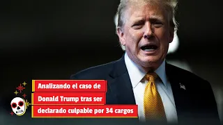 Analizando el caso de Donald Trump tras ser declarado culpable por 34 cargos