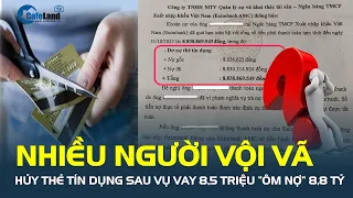 Nhiều người VỘI VÃ HỦY THẺ TÍN DỤNG sau vụ vay 8,5 triệu “ôm nợ” 8,8 tỷ đồng | CafeLand