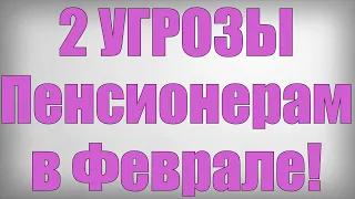 2 УГРОЗЫ Пенсионерам в Феврале!