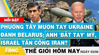 Tin thế giới hôm nay 3/6, Phương tây mượn tay Ukraine đánh Belarus; Anh, Mỹ, Israel tấn công Iran?