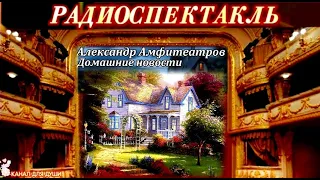 АЛЕКСАНДР АМФИТЕАТРОВ - "ДОМАШНИЕ НОВОСТИ"- РАДИОСПЕКТАКЛЬ
