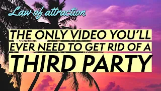 The only video you'll ever need to get rid of a third party (Specific Person, Law of attraction)