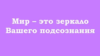 Мир – это зеркало Вашего подсознания