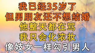 我已经35岁了，但男朋友还不想结婚，他整天都在骂我只会化浓妆，像妓女一样勾引男人 #美麗講故事 #生活經驗 #情感故事 #人生感悟 #我說故事