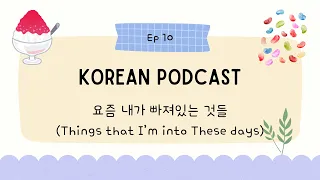 (sub/pdf) Korean Podcast Ep 10. 요즘 내가 빠져있는 것들 (Things that I’m into These days)